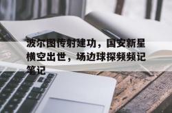 波尔图传射建功，国安新星横空出世，场边球探频频记笔记的简单介绍